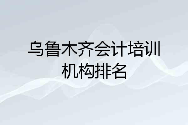 乌鲁木齐会计培训机构排名