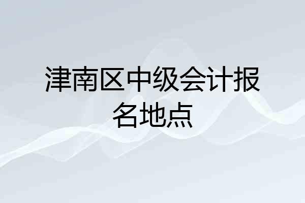 津南区中级会计报名地点