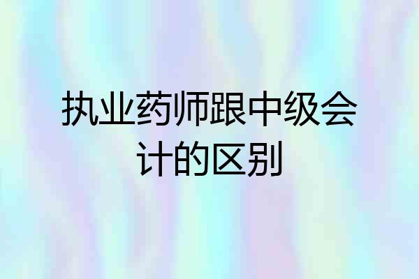 执业药师跟中级会计的区别