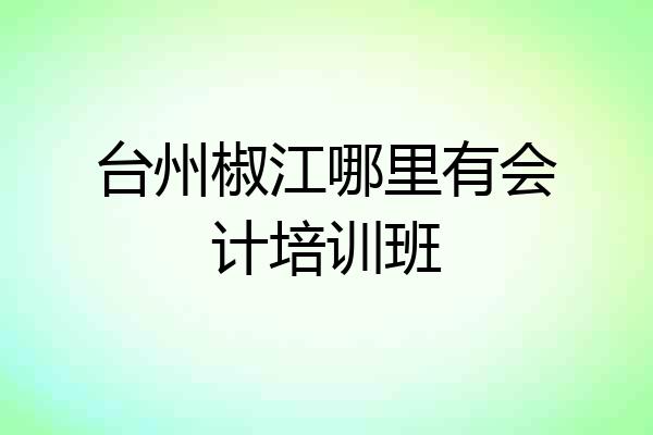 台州椒江哪里有会计培训班