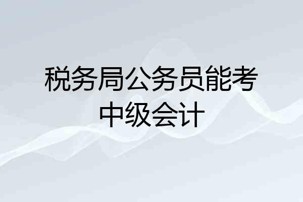 税务局公务员能考中级会计
