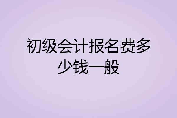 初级会计报名费多少钱一般