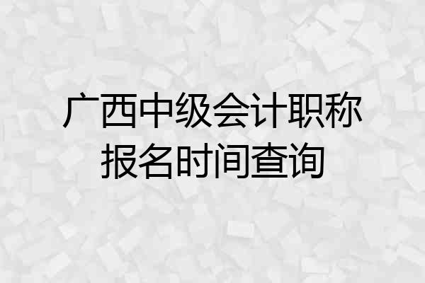广西中级会计职称报名时间查询