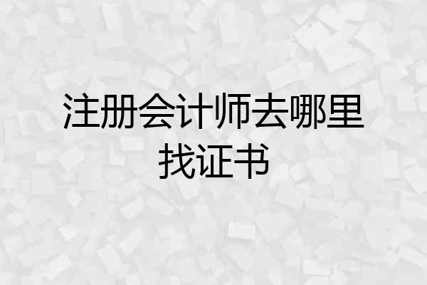 注册会计师去哪里找证书