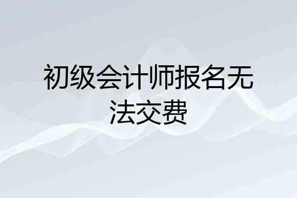 初级会计师报名无法交费