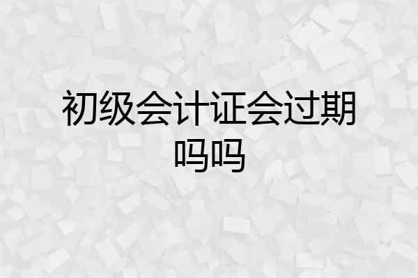 初级会计证会过期吗吗