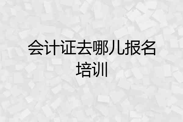 会计证去哪儿报名培训