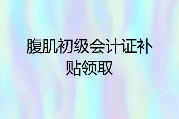 腹肌初级会计证补贴领取