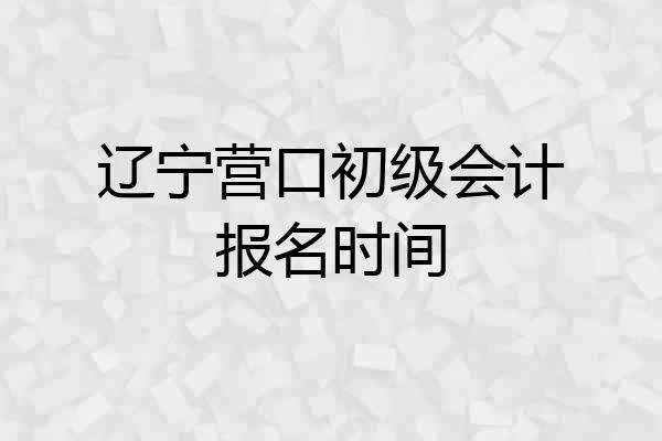 辽宁营口初级会计报名时间