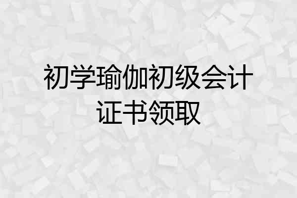 初学瑜伽初级会计证书领取