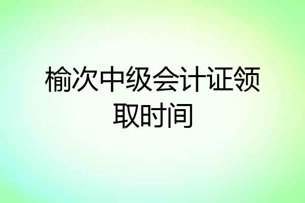 榆次中级会计证领取时间