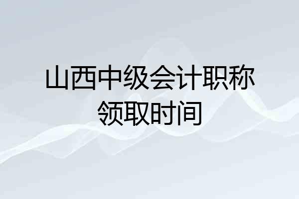 山西中级会计职称领取时间