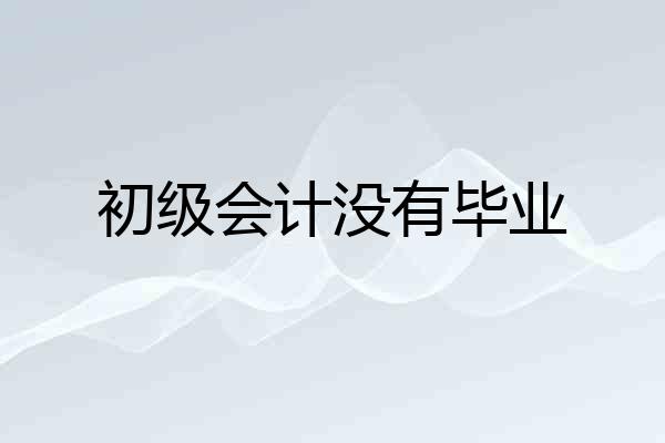 初级会计没有毕业