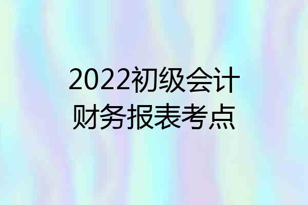 2022初级会计财务报表考点