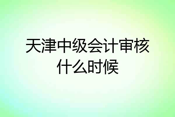 天津中级会计审核什么时候