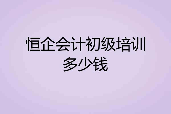 恒企会计初级培训多少钱