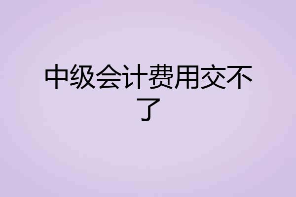 中级会计费用交不了