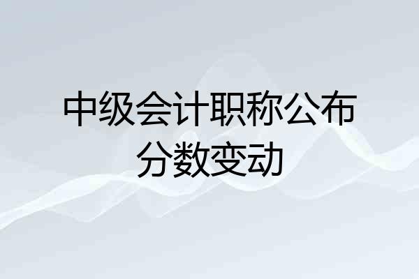 中级会计职称公布分数变动