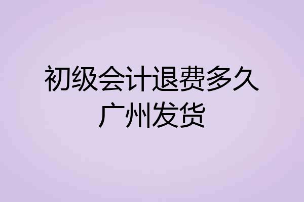 初级会计退费多久广州发货