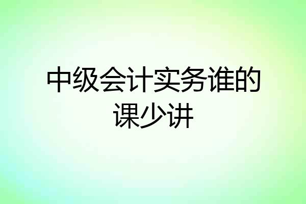中级会计实务谁的课少讲