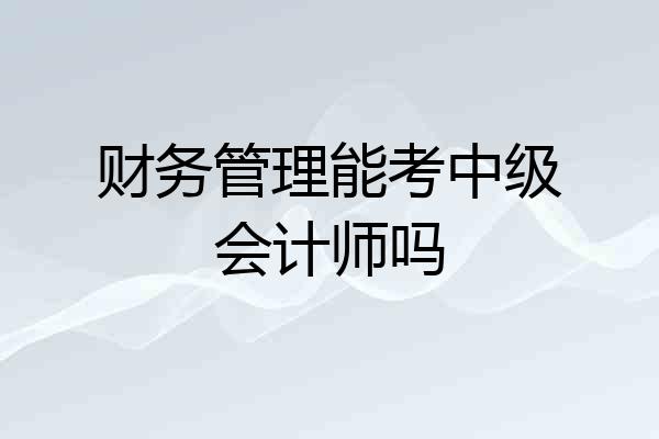 财务管理能考中级会计师吗