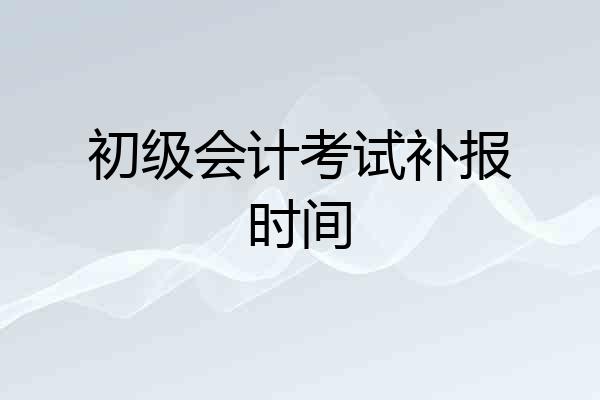 初级会计考试补报时间