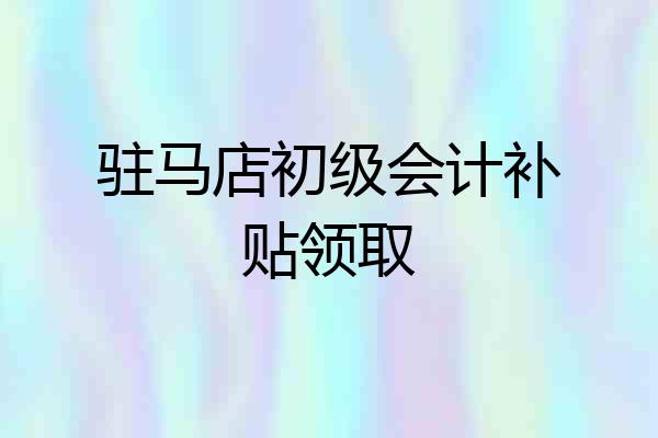 驻马店初级会计补贴领取