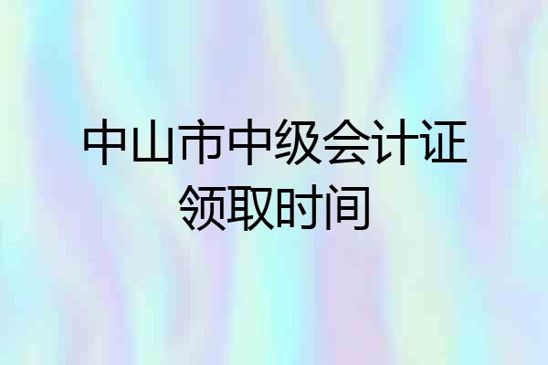 中山市中级会计证领取时间