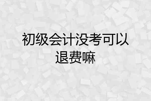 初级会计没考可以退费嘛