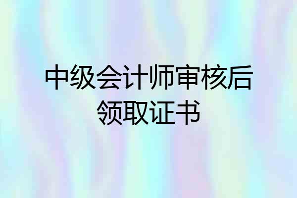 中级会计师审核后领取证书