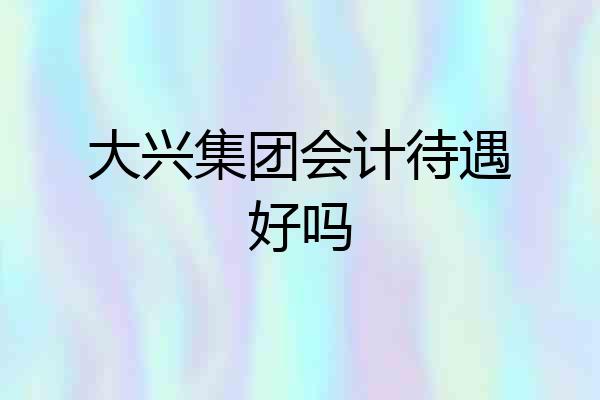 大兴集团会计待遇好吗