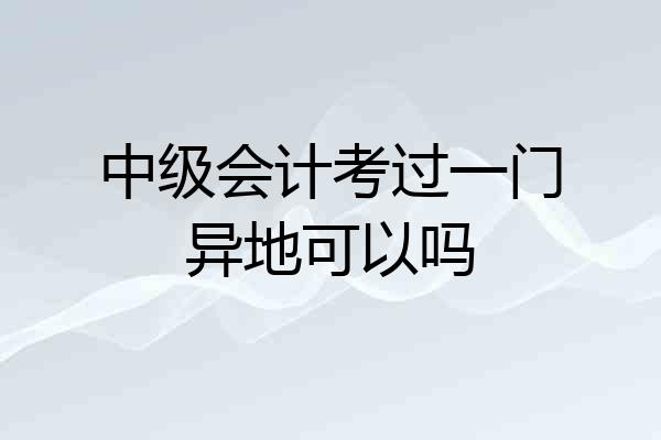 中级会计考过一门异地可以吗