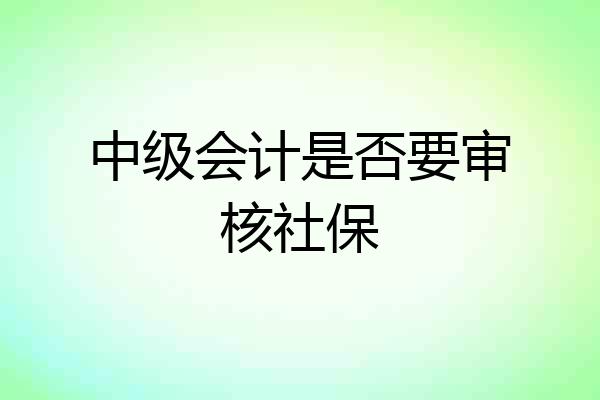 中级会计是否要审核社保