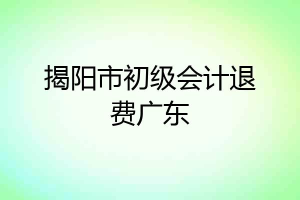 揭阳市初级会计退费广东