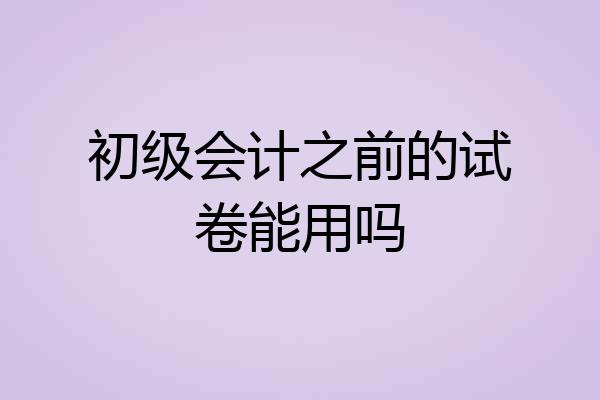 初级会计之前的试卷能用吗