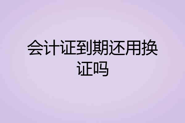 会计证到期还用换证吗