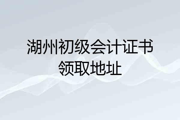 湖州初级会计证书领取地址