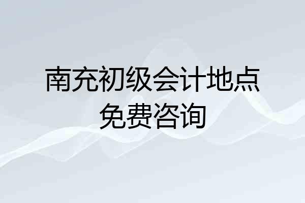 南充初级会计地点免费咨询