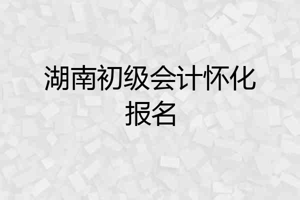 湖南初级会计怀化报名