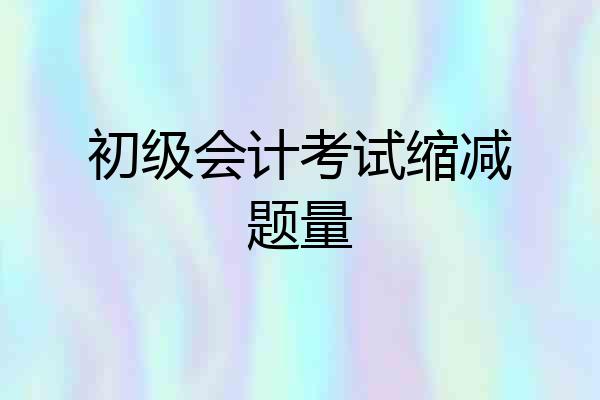 初级会计考试缩减题量