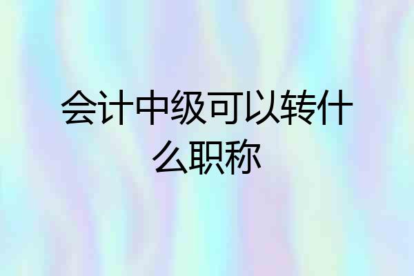 会计中级可以转什么职称