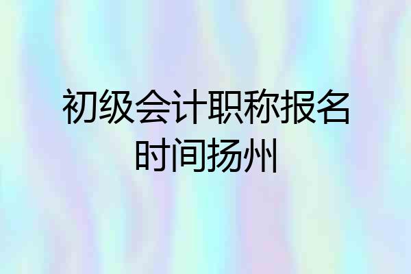 初级会计职称报名时间扬州