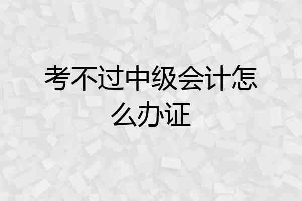 考不过中级会计怎么办证