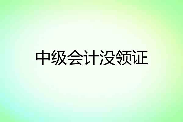中级会计没领证