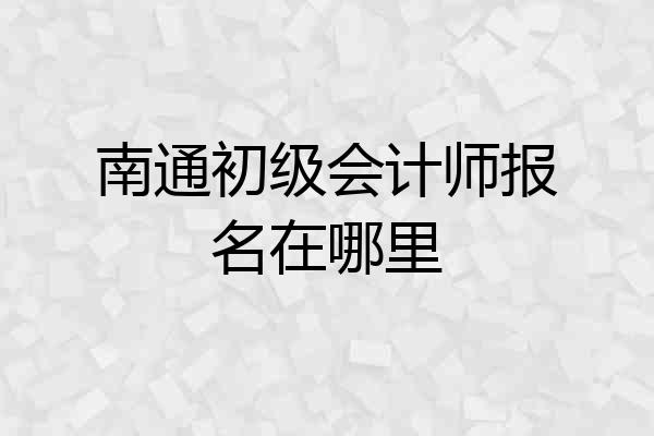 南通初级会计师报名在哪里