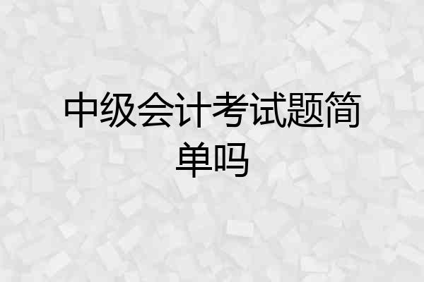 中级会计考试题简单吗