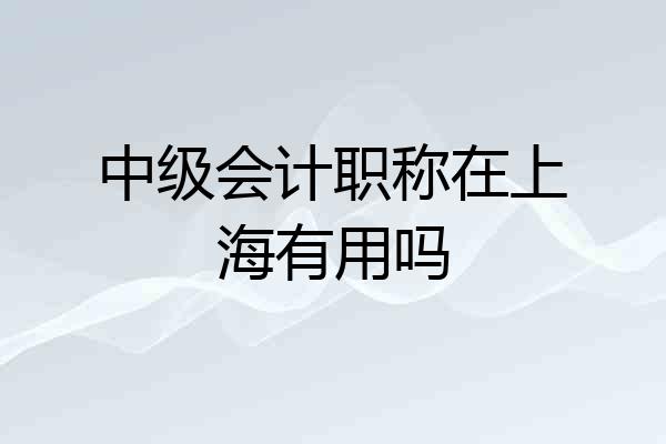 中级会计职称在上海有用吗