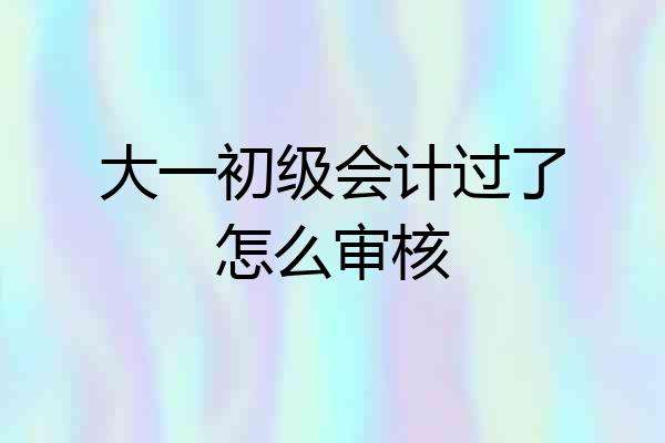 大一初级会计过了怎么审核