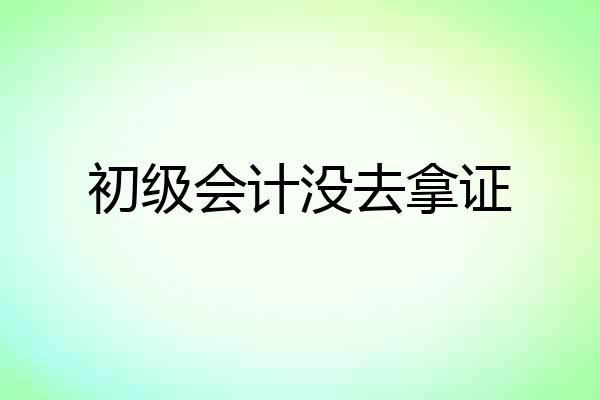 初级会计没去拿证