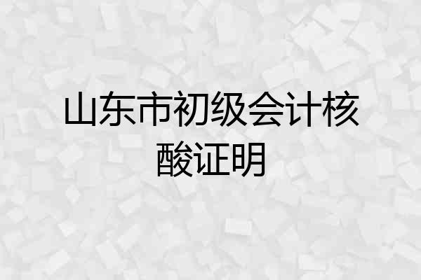 山东市初级会计核酸证明